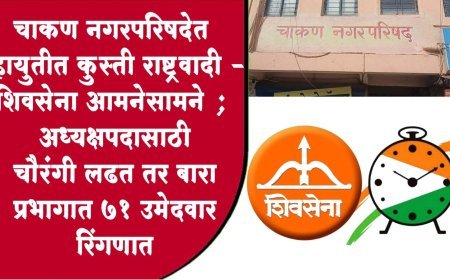 चाकण नगरपरिषद निवडणुकीची रणधुमाळी सुरू; माघारीनंतर चित्र स्पष्ट; राष्ट्रवादी काँग्रेस आणि शिवसेना आमनेसामने
