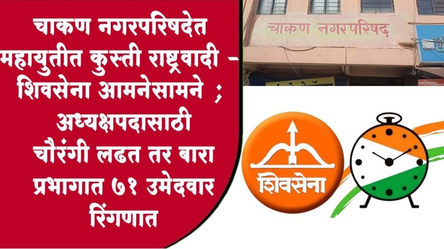 चाकण नगरपरिषद निवडणुकीची रणधुमाळी सुरू; माघारीनंतर चित्र स्पष्ट; राष्ट्रवादी काँग्रेस आणि शिवसेना आमनेसामने